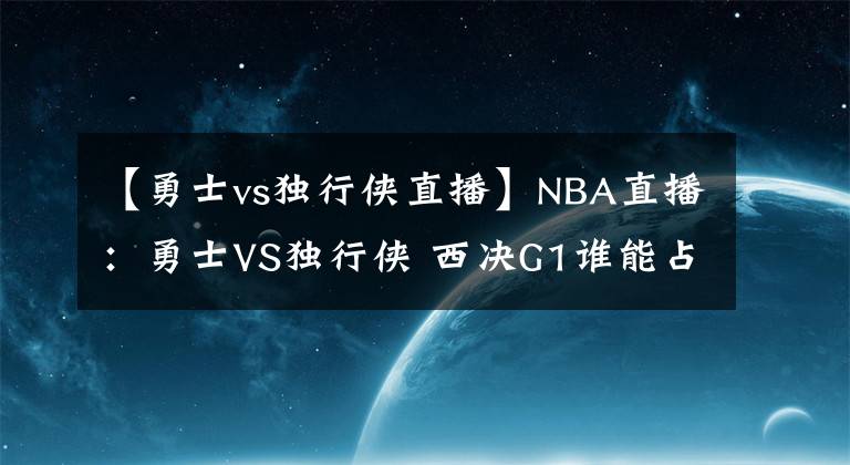 【勇士vs獨(dú)行俠直播】NBA直播：勇士VS獨(dú)行俠 西決G1誰能占得先機(jī)？