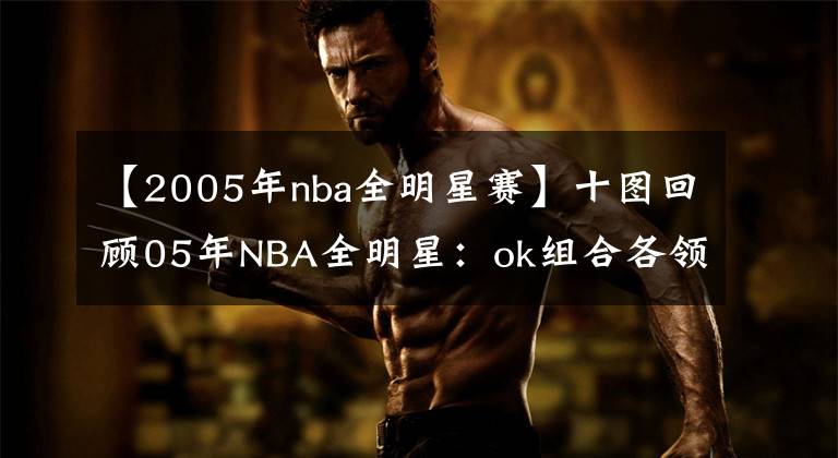 【2005年nba全明星賽】十圖回顧05年NBA全明星：ok組合各領(lǐng)風(fēng)騷，吉諾比利長發(fā)飄飄！