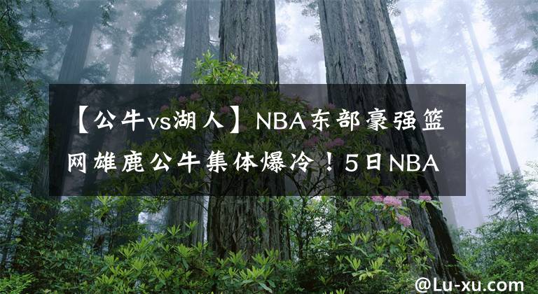 【公牛vs湖人】NBA東部豪強(qiáng)籃網(wǎng)雄鹿公牛集體爆冷！5日NBA湖人vs國王，猛龍馬刺