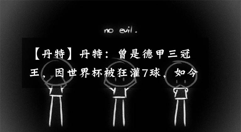 【丹特】丹特：曾是德甲三冠王，因世界杯被狂灌7球，如今40歲還在救贖