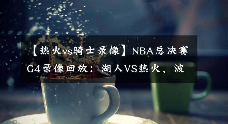 【熱火vs騎士錄像】NBA總決賽G4錄像回放：湖人VS熱火，波普立功！湖人拿下賽點(diǎn)！