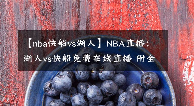 【nba快船vs湖人】NBA直播：湖人vs快船免費(fèi)在線直播 附全場(chǎng)錄像回放！