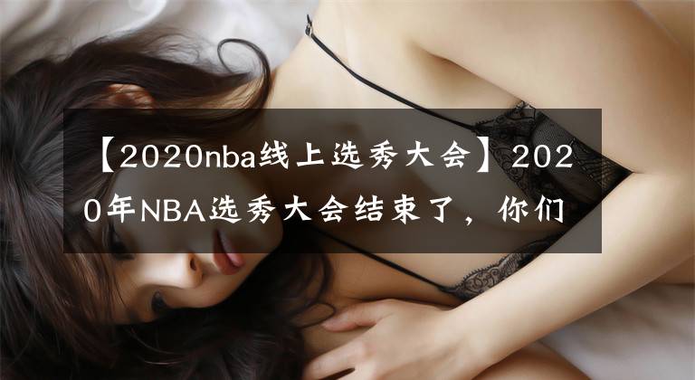 【2020nba線上選秀大會】2020年NBA選秀大會結(jié)束了，你們心目中的球員排在第幾位呢？