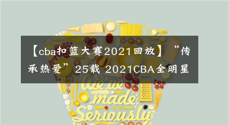 【cba扣籃大賽2021回放】“傳承熱愛”25載 2021CBA全明星周末榮耀綻放