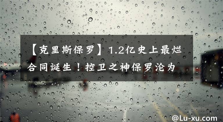 【克里斯保羅】1.2億史上最爛合同誕生！控衛(wèi)之神保羅淪為笑柄，37歲生日后崩盤