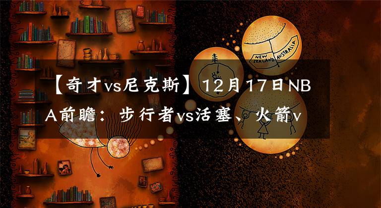 【奇才vs尼克斯】12月17日NBA前瞻：步行者vs活塞、火箭vs尼克斯、太陽vs奇才