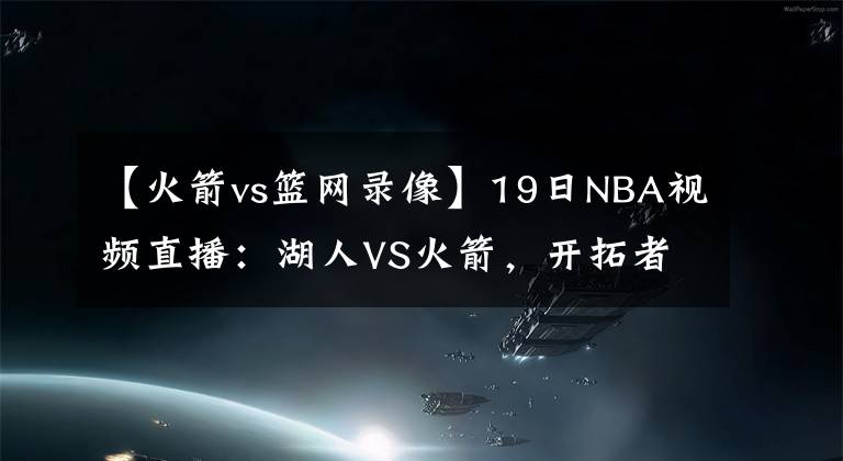 【火箭vs籃網(wǎng)錄像】19日NBA視頻直播：湖人VS火箭，開拓者VS雷霆，籃網(wǎng)VS雄鹿！