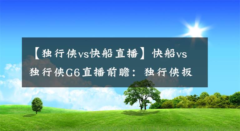 【獨行俠vs快船直播】快船vs獨行俠G6直播前瞻：獨行俠扳回平局還是被快船送回家？