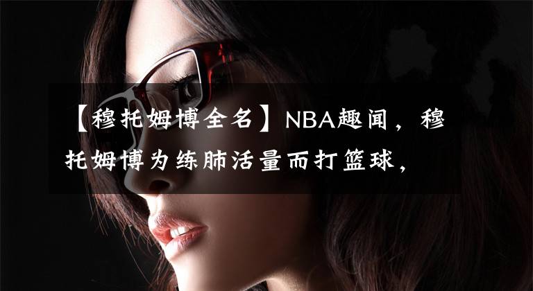 【穆托姆博全名】NBA趣聞，穆托姆博為練肺活量而打籃球，大本竟還打過后衛(wèi)！