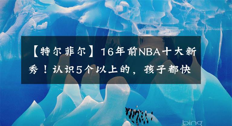 【特爾菲爾】16年前NBA十大新秀！認(rèn)識5個以上的，孩子都快上小學(xué)了吧