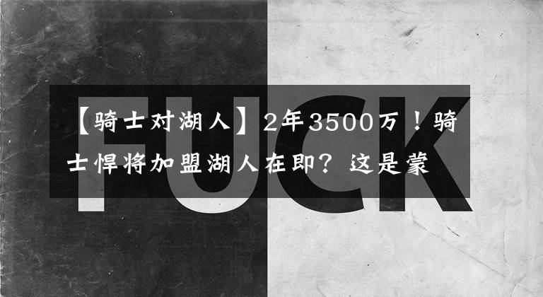 【騎士對(duì)湖人】2年3500萬(wàn)！騎士悍將加盟湖人在即？這是蒙克很好的替代者