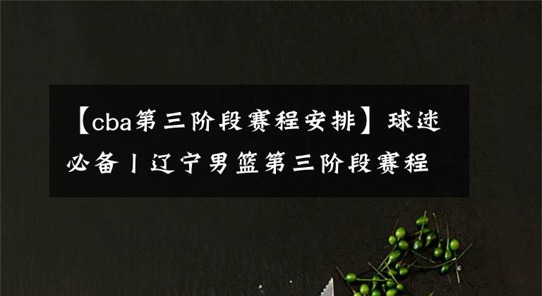 【cba第三階段賽程安排】球迷必備丨遼寧男籃第三階段賽程表收藏好