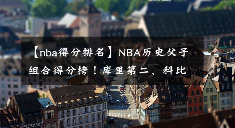 【nba得分排名】NBA歷史父子組合得分榜！庫(kù)里第二，科比榜首，詹姆斯坐等布朗尼