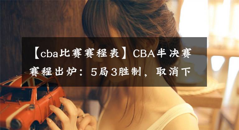 【cba比賽賽程表】CBA半決賽賽程出爐：5局3勝制，取消下午場(chǎng)，遼粵12日打響揭幕戰(zhàn)