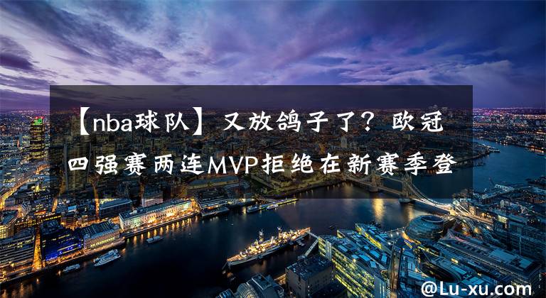 【nba球隊(duì)】又放鴿子了？歐冠四強(qiáng)賽兩連MVP拒絕在新賽季登陸NBA？