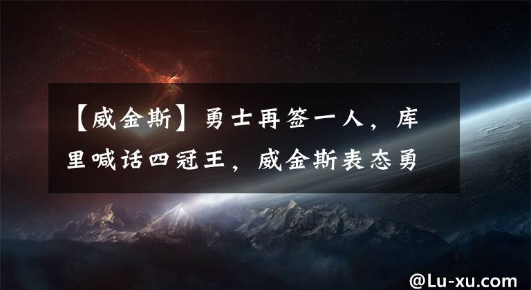 【威金斯】勇士再簽一人，庫里喊話四冠王，威金斯表態(tài)勇士