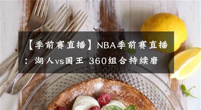 【季前賽直播】NBA季前賽直播：湖人vs國(guó)王 360組合持續(xù)磨合，拒絕陷入六連?。?></a></div>
              <div   id=