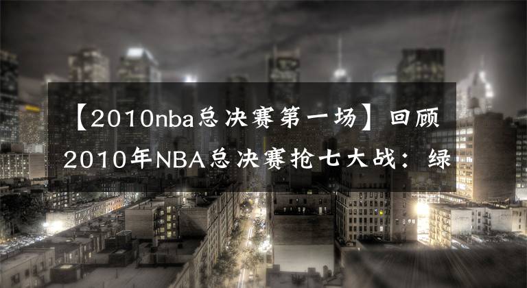 【2010nba總決賽第一場】回顧2010年NBA總決賽搶七大戰(zhàn)：綠軍三巨頭與科比最后的巔峰對決