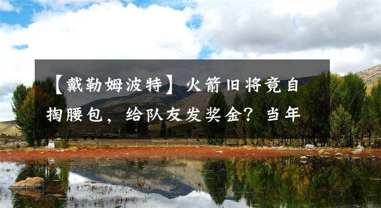 【戴勒姆波特】火箭舊將竟自掏腰包，給隊(duì)友發(fā)獎(jiǎng)金？當(dāng)年，莫雷為他裁掉林書豪！