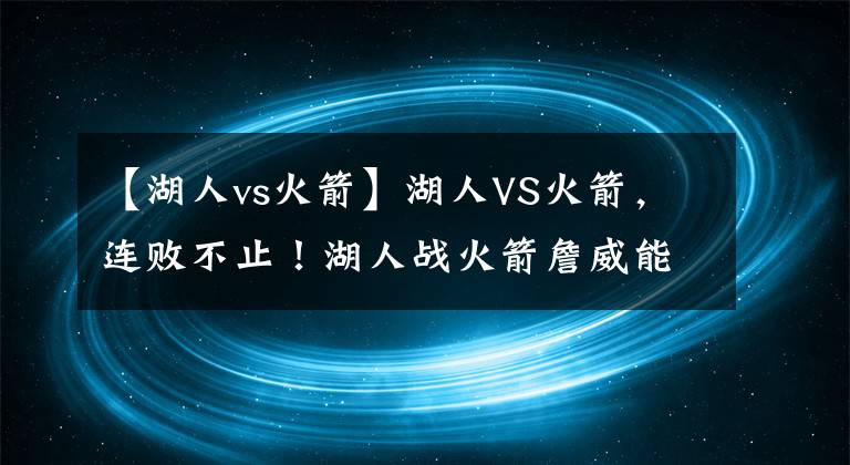 【湖人vs火箭】湖人VS火箭，連敗不止！湖人戰(zhàn)火箭詹威能否帶隊(duì)終止連敗