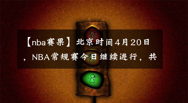 【nba賽果】北京時(shí)間4月20日，NBA常規(guī)賽今日繼續(xù)進(jìn)行，共9場(chǎng)比賽賽果如下：