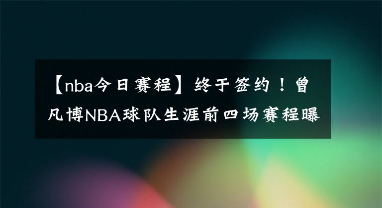 【nba今日賽程】終于簽約！曾凡博NBA球隊(duì)生涯前四場(chǎng)賽程曝光！