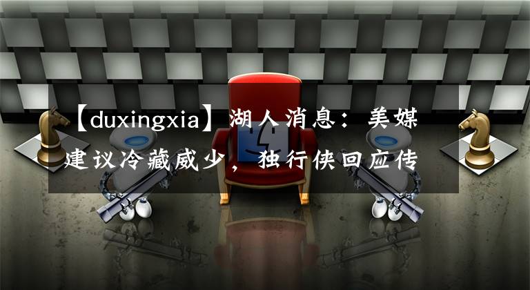 【duxingxia】湖人消息：美媒建議冷藏威少，獨(dú)行俠回應(yīng)傳聞，追夢(mèng)談湖勇話題