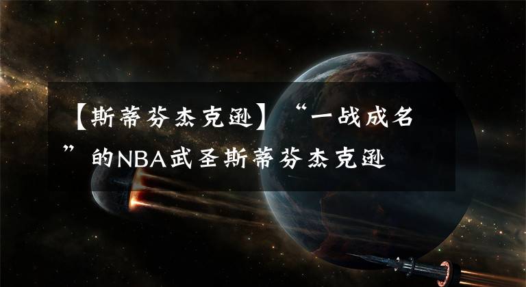 【斯蒂芬杰克遜】“一戰(zhàn)成名”的NBA武圣斯蒂芬杰克遜