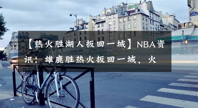 【熱火勝湖人扳回一城】NBA資訊：雄鹿勝熱火扳回一城，火箭遭遇毒奶，保羅甜瓜或聯(lián)手