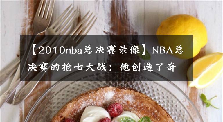 【2010nba總決賽錄像】NBA總決賽的搶七大戰(zhàn)：他創(chuàng)造了奇跡，這2支隊伍至今被人懷念！