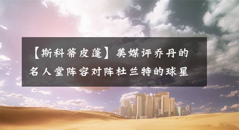 【斯科蒂皮蓬】美媒評喬丹的名人堂陣容對陣杜蘭特的球星隊(duì)友陣容，哪組實(shí)力更強(qiáng)