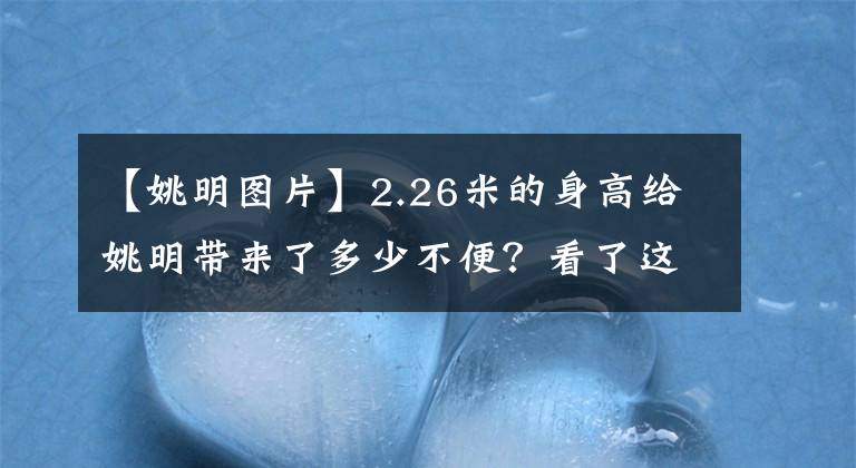 【姚明圖片】2.26米的身高給姚明帶來(lái)了多少不便？看了這些圖片，讓人心疼