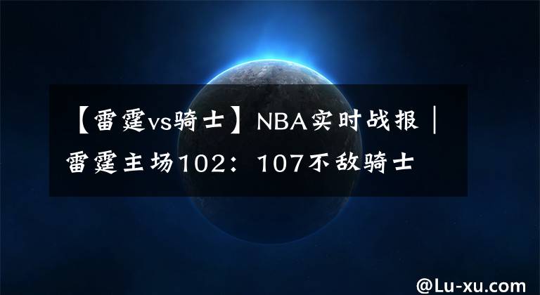 【雷霆vs騎士】NBA實(shí)時(shí)戰(zhàn)報(bào)｜雷霆主場(chǎng)102：107不敵騎士