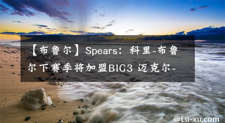 【布魯爾】Spears：科里-布魯爾下賽季將加盟BIG3 邁克爾-比斯利也將加盟