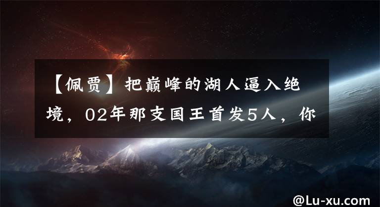 【佩賈】把巔峰的湖人逼入絕境，02年那支國(guó)王首發(fā)5人，你還記得幾位？