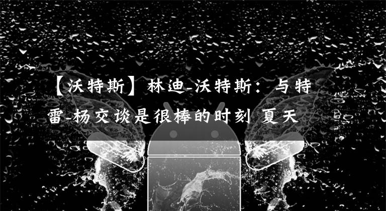 【沃特斯】林迪-沃特斯：與特雷-楊交談是很棒的時(shí)刻 夏天可能會(huì)一起訓(xùn)練