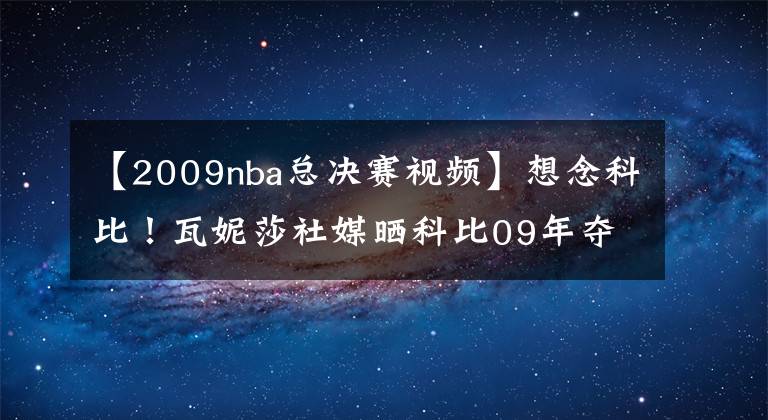 【2009nba總決賽視頻】想念科比！瓦妮莎社媒曬科比09年奪冠視頻：看到這一幕很難不心痛