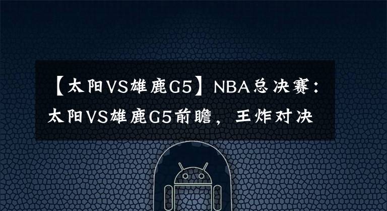 【太陽VS雄鹿G5】NBA總決賽：太陽VS雄鹿G5前瞻，王炸對決，天王山主場優(yōu)勢明顯！