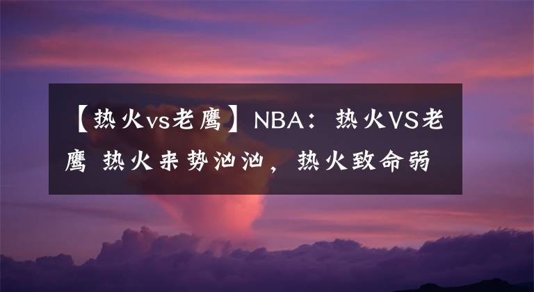 【熱火vs老鷹】NBA：熱火VS老鷹 熱火來(lái)勢(shì)洶洶，熱火致命弱點(diǎn)老鷹無(wú)法破襲