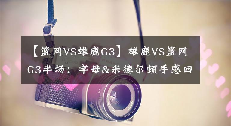 【籃網(wǎng)VS雄鹿G3】雄鹿VS籃網(wǎng)G3半場：字母&米德爾頓手感回暖 籃網(wǎng)持續(xù)填坑