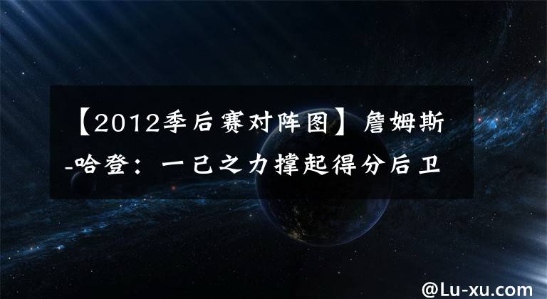 【2012季后賽對(duì)陣圖】詹姆斯-哈登：一己之力撐起得分后衛(wèi)位置的男人，值得認(rèn)可與尊重