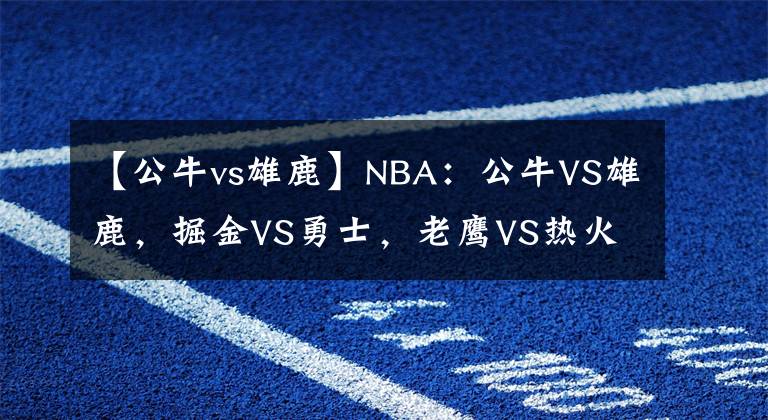 【公牛vs雄鹿】NBA：公牛VS雄鹿，掘金VS勇士，老鷹VS熱火，鵜鶘VS太陽(yáng)