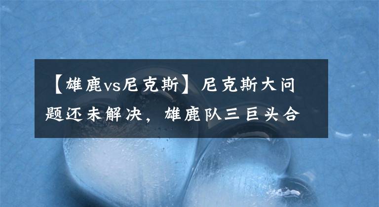 【雄鹿vs尼克斯】尼克斯大問題還未解決，雄鹿隊(duì)三巨頭合體強(qiáng)！NBA：尼克斯VS雄鹿