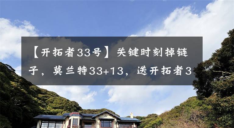 【開拓者33號】關(guān)鍵時刻掉鏈子，莫蘭特33+13，送開拓者3連敗，他真的盡力了