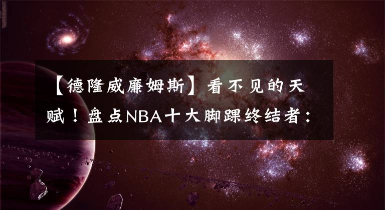 【德隆威廉姆斯】看不見的天賦！盤點(diǎn)NBA十大腳踝終結(jié)者：晃得防守球員找不到北！