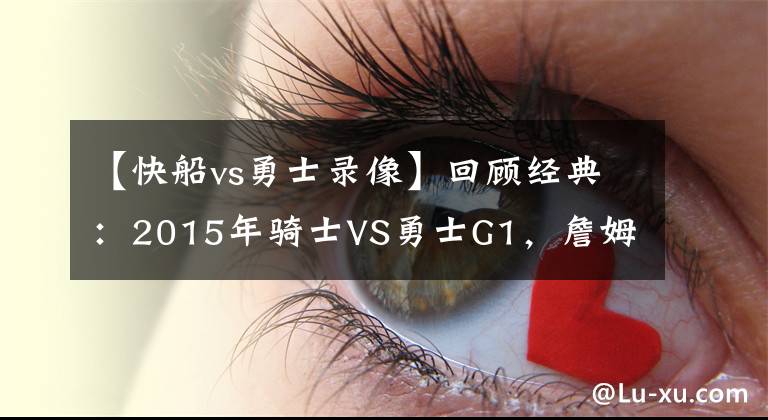 【快船vs勇士錄像】回顧經(jīng)典：2015年騎士VS勇士G1，詹姆斯單核血拼勇士！（含錄像）