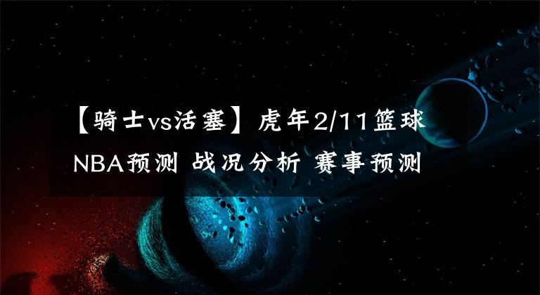 【騎士vs活塞】虎年2/11籃球 NBA預(yù)測 戰(zhàn)況分析 賽事預(yù)測 大小分預(yù)測 黃蜂VS活塞