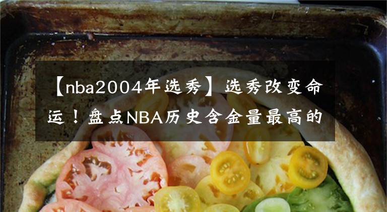 【nba2004年選秀】選秀改變命運(yùn)！盤(pán)點(diǎn)NBA歷史含金量最高的五次選秀，96屆只排第二