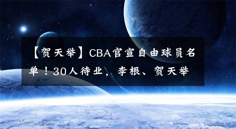 【賀天舉】CBA官宣自由球員名單！30人待業(yè)，李根、賀天舉領(lǐng)銜