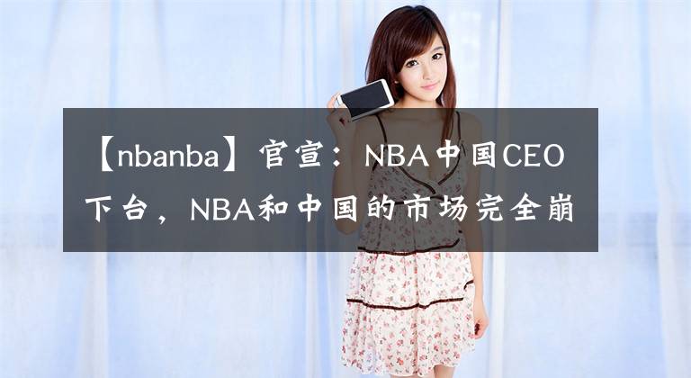 【nbanba】官宣：NBA中國(guó)CEO下臺(tái)，NBA和中國(guó)的市場(chǎng)完全崩潰了？